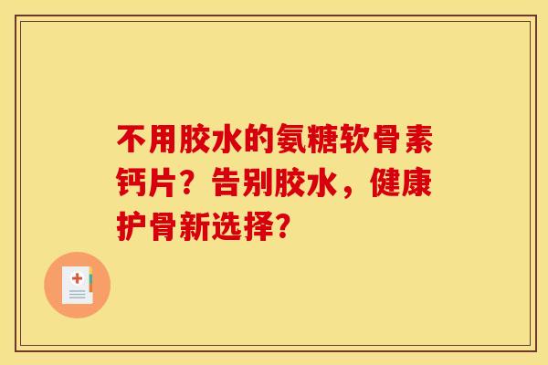不用胶水的氨糖软骨素钙片？告别胶水，健康护骨新选择？