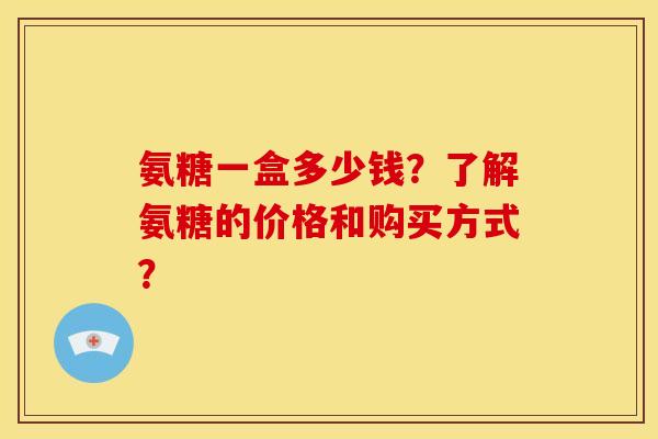 氨糖一盒多少钱？了解氨糖的价格和购买方式？