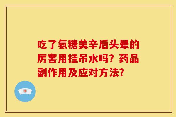 吃了氨糖美辛后头晕的厉害用挂吊水吗？药品副作用及应对方法？