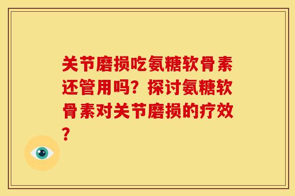 关节磨损吃氨糖软骨素还管用吗？探讨氨糖软骨素对关节磨损的疗效？
