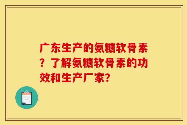广东生产的氨糖软骨素？了解氨糖软骨素的功效和生产厂家？
