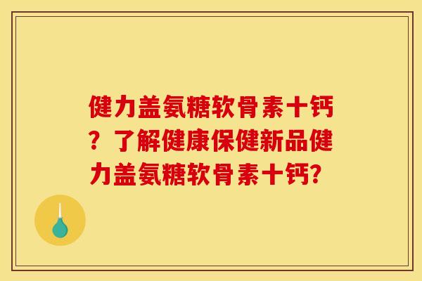 健力盖氨糖软骨素十钙？了解健康保健新品健力盖氨糖软骨素十钙？