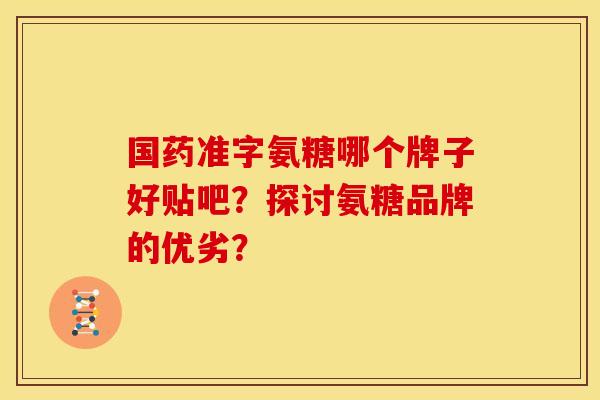 国药准字氨糖哪个牌子好贴吧？探讨氨糖品牌的优劣？
