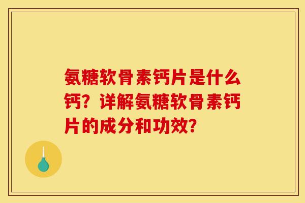 氨糖软骨素钙片是什么钙？详解氨糖软骨素钙片的成分和功效？