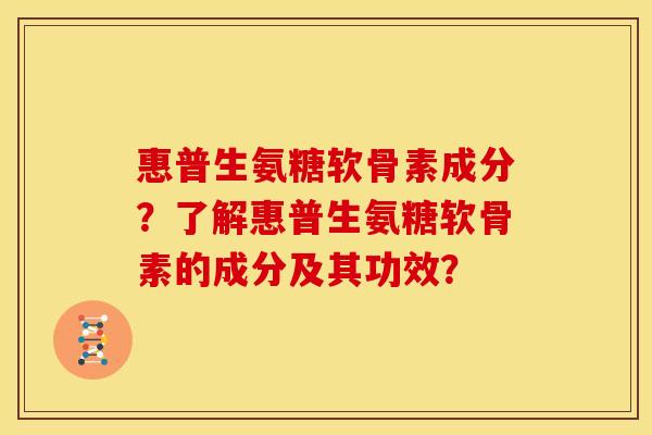 惠普生氨糖软骨素成分？了解惠普生氨糖软骨素的成分及其功效？