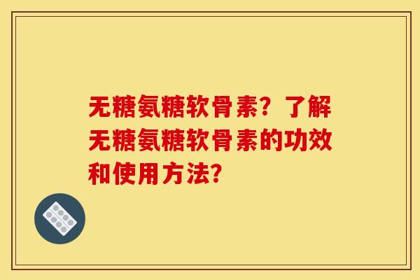 无糖氨糖软骨素？了解无糖氨糖软骨素的功效和使用方法？