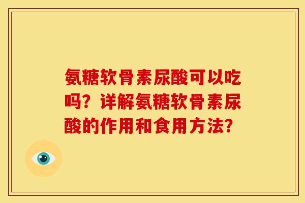 氨糖软骨素尿酸可以吃吗？详解氨糖软骨素尿酸的作用和食用方法？