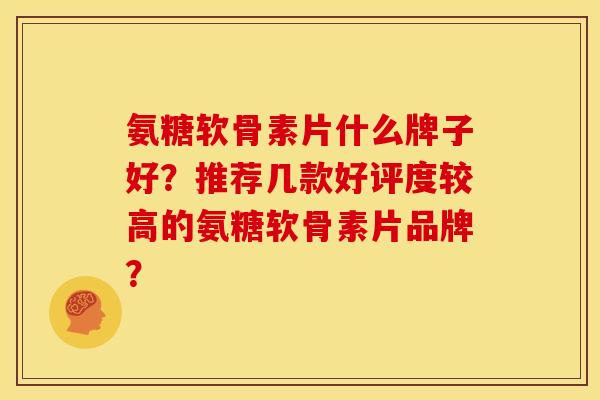 氨糖软骨素片什么牌子好？推荐几款好评度较高的氨糖软骨素片品牌？