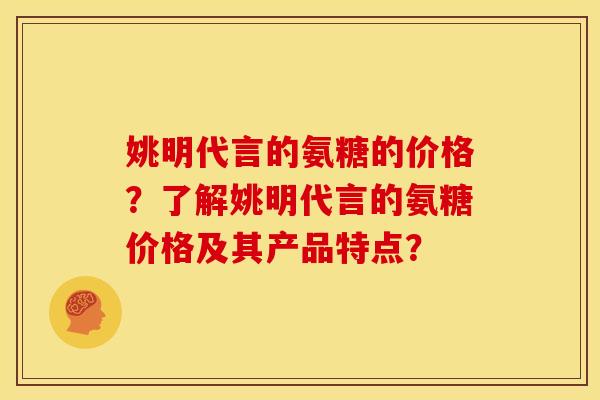 姚明代言的氨糖的价格？了解姚明代言的氨糖价格及其产品特点？