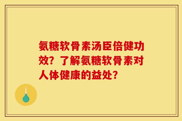 氨糖软骨素汤臣倍健功效？了解氨糖软骨素对人体健康的益处？
