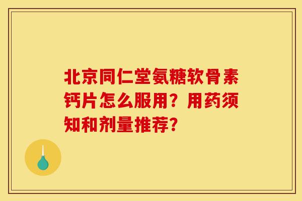 北京同仁堂氨糖软骨素钙片怎么服用？用药须知和剂量推荐？