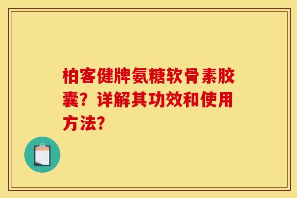 柏客健牌氨糖软骨素胶囊？详解其功效和使用方法？
