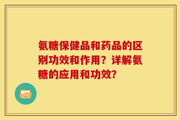 氨糖保健品和药品的区别功效和作用？详解氨糖的应用和功效？