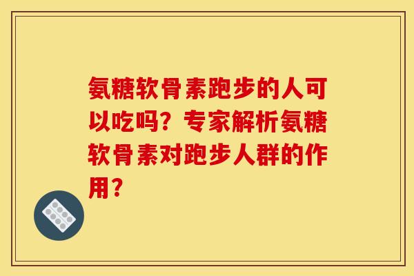 氨糖软骨素跑步的人可以吃吗？专家解析氨糖软骨素对跑步人群的作用？