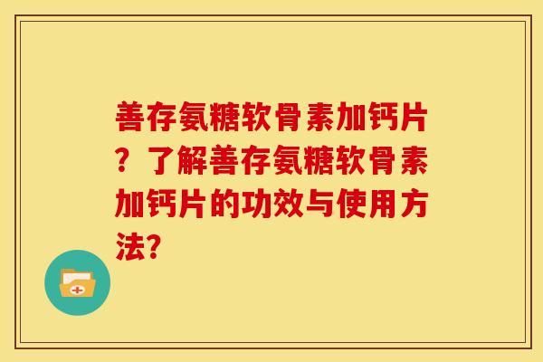 善存氨糖软骨素加钙片？了解善存氨糖软骨素加钙片的功效与使用方法？