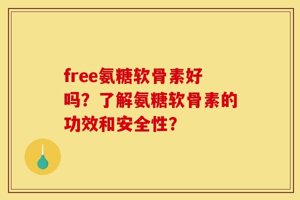 free氨糖软骨素好吗？了解氨糖软骨素的功效和安全性？