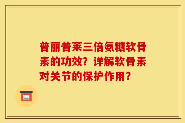 普丽普莱三倍氨糖软骨素的功效？详解软骨素对关节的保护作用？
