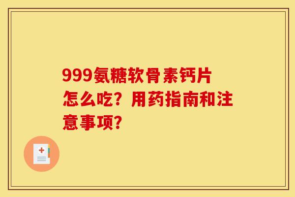999氨糖软骨素钙片怎么吃？用药指南和注意事项？