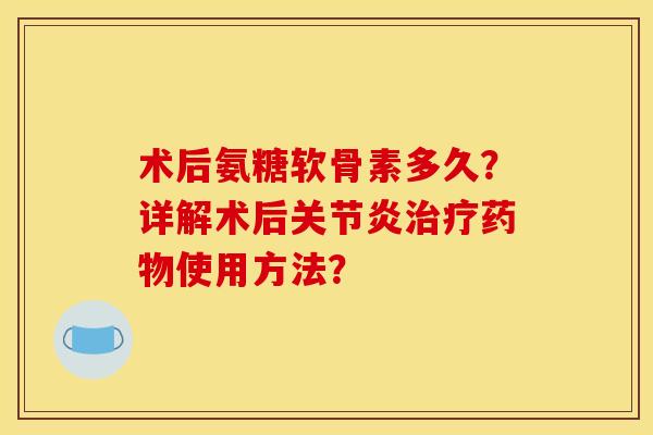 术后氨糖软骨素多久？详解术后关节炎治疗药物使用方法？