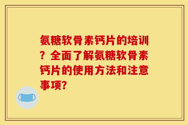 氨糖软骨素钙片的培训？全面了解氨糖软骨素钙片的使用方法和注意事项？
