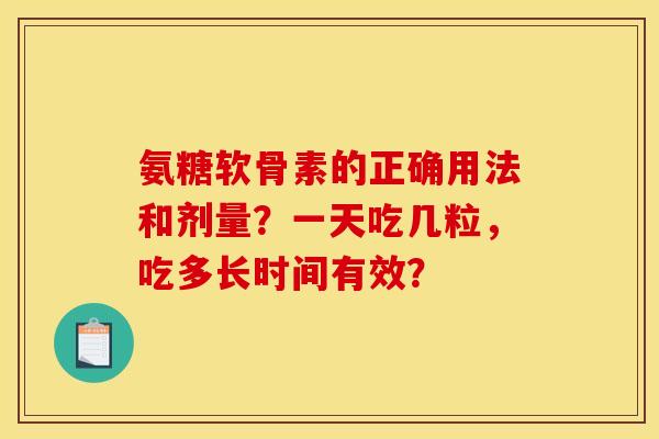 氨糖软骨素的正确用法和剂量？一天吃几粒，吃多长时间有效？