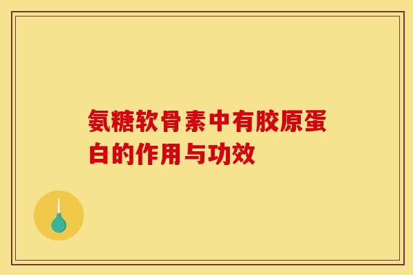 氨糖软骨素中有胶原蛋白的作用与功效