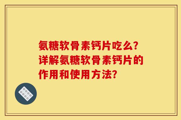 氨糖软骨素钙片吃么？详解氨糖软骨素钙片的作用和使用方法？