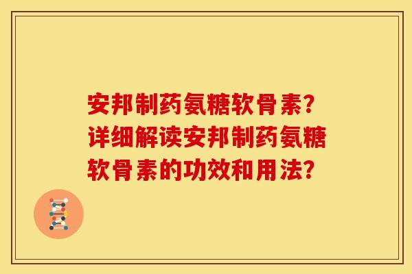 安邦制药氨糖软骨素？详细解读安邦制药氨糖软骨素的功效和用法？