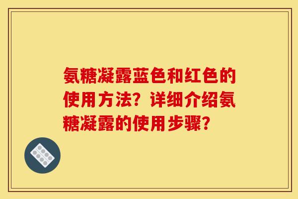 氨糖凝露蓝色和红色的使用方法？详细介绍氨糖凝露的使用步骤？