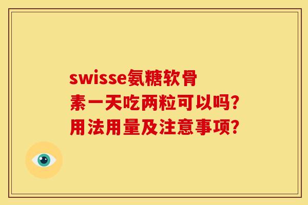 swisse氨糖软骨素一天吃两粒可以吗？用法用量及注意事项？