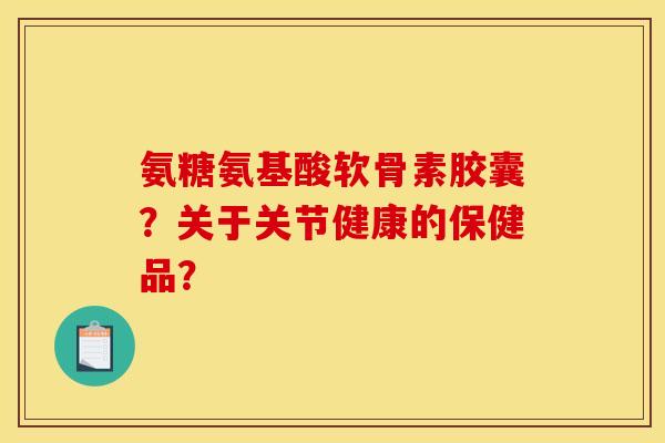 氨糖氨基酸软骨素胶囊？关于关节健康的保健品？