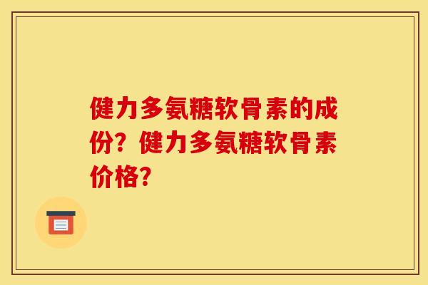 健力多氨糖软骨素的成份？健力多氨糖软骨素价格？
