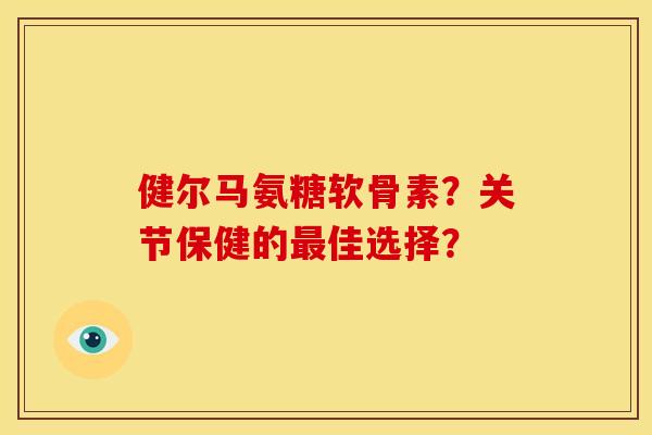 健尔马氨糖软骨素？关节保健的最佳选择？