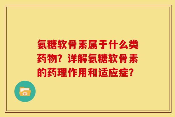 氨糖软骨素属于什么类药物？详解氨糖软骨素的药理作用和适应症？