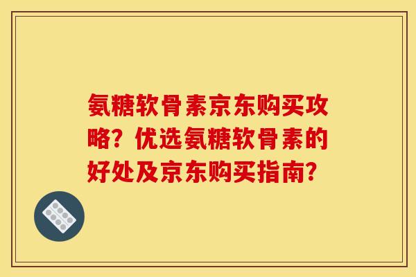 氨糖软骨素京东购买攻略？优选氨糖软骨素的好处及京东购买指南？