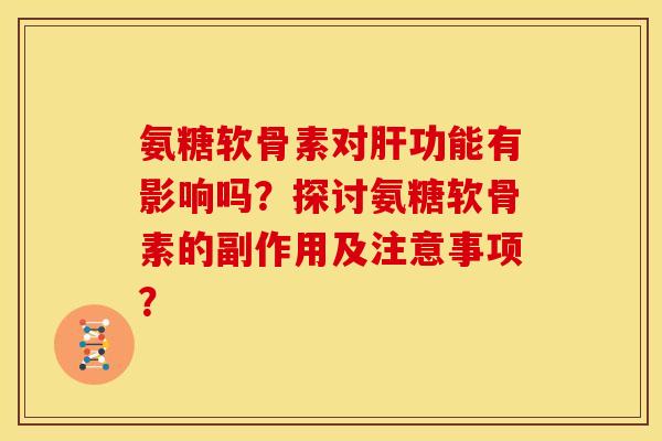 氨糖软骨素对肝功能有影响吗？探讨氨糖软骨素的副作用及注意事项？