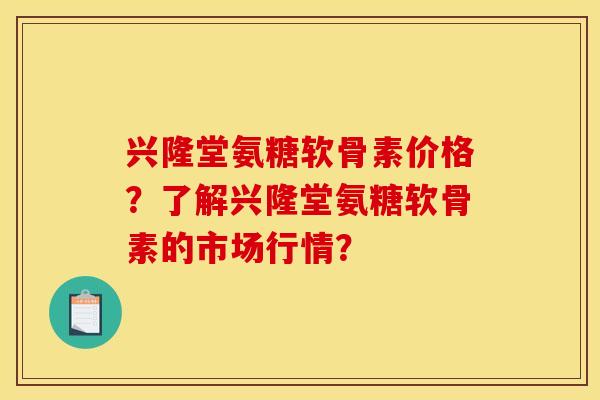 兴隆堂氨糖软骨素价格？了解兴隆堂氨糖软骨素的市场行情？
