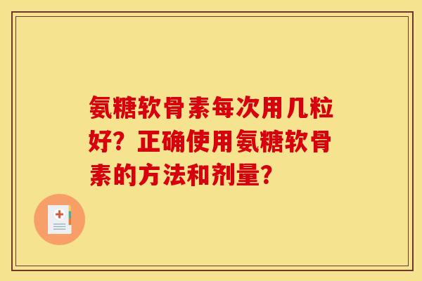 氨糖软骨素每次用几粒好？正确使用氨糖软骨素的方法和剂量？