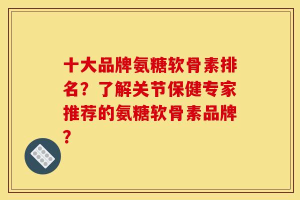 十大品牌氨糖软骨素排名？了解关节保健专家推荐的氨糖软骨素品牌？
