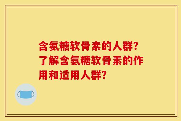 含氨糖软骨素的人群？了解含氨糖软骨素的作用和适用人群？