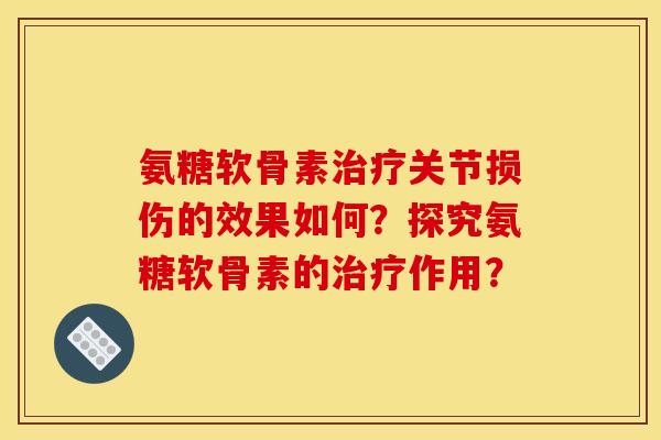 氨糖软骨素治疗关节损伤的效果如何？探究氨糖软骨素的治疗作用？