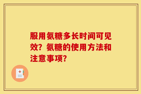 服用氨糖多长时间可见效？氨糖的使用方法和注意事项？
