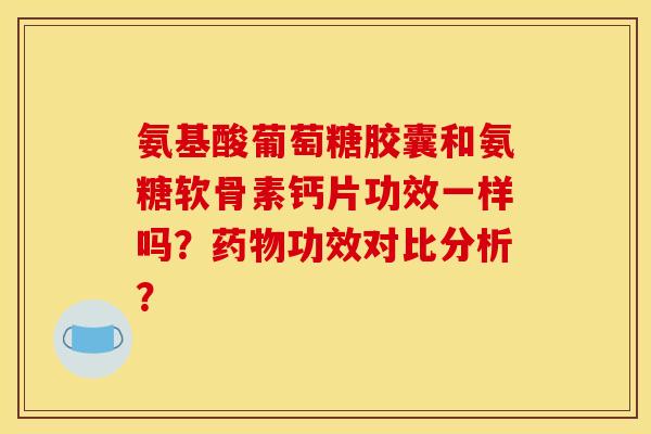 氨基酸葡萄糖胶囊和氨糖软骨素钙片功效一样吗？药物功效对比分析？