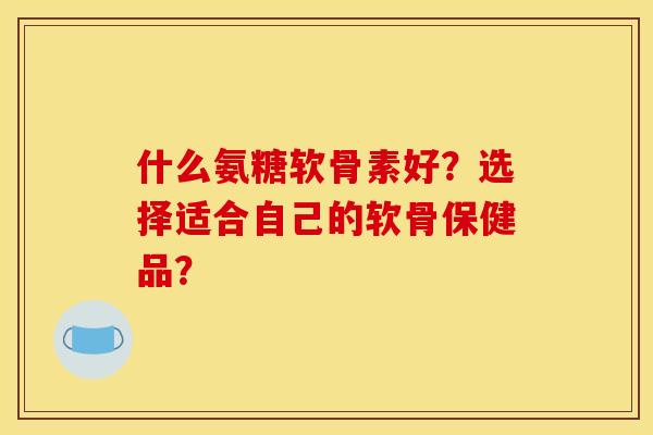 什么氨糖软骨素好？选择适合自己的软骨保健品？