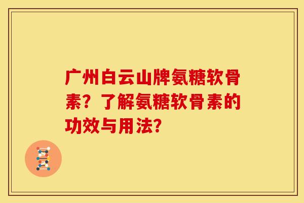 广州白云山牌氨糖软骨素？了解氨糖软骨素的功效与用法？