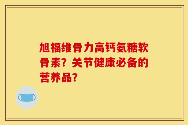 旭福维骨力高钙氨糖软骨素？关节健康必备的营养品？