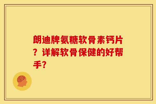 朗迪牌氨糖软骨素钙片？详解软骨保健的好帮手？