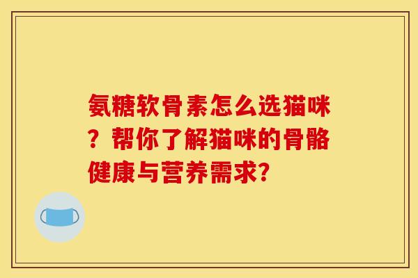 氨糖软骨素怎么选猫咪？帮你了解猫咪的骨骼健康与营养需求？
