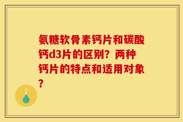 氨糖软骨素钙片和碳酸钙d3片的区别？两种钙片的特点和适用对象？
