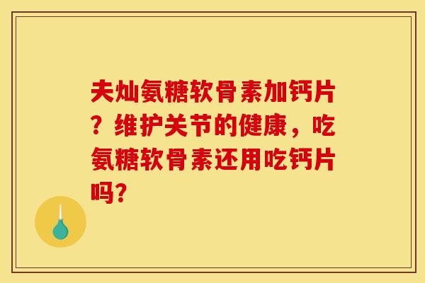 夫灿氨糖软骨素加钙片？维护关节的健康，吃氨糖软骨素还用吃钙片吗？